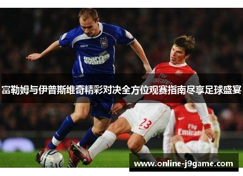 富勒姆与伊普斯维奇精彩对决全方位观赛指南尽享足球盛宴 富勒姆与伊普斯维奇精彩对决全方位观赛指南尽享足球盛宴