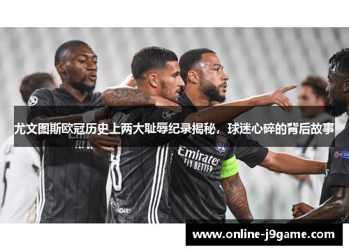 尤文图斯欧冠历史上两大耻辱纪录揭秘,球迷心碎的背后故事 尤文图斯欧冠历史上两大耻辱纪录揭秘,球迷心碎的背后故事