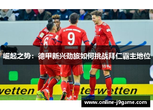 崛起之势:德甲新兴劲旅如何挑战拜仁霸主地位 崛起之势:德甲新兴劲旅如何挑战拜仁霸主地位