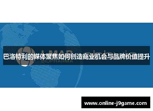 巴洛特利的媒体聚焦如何创造商业机会与品牌价值提升 巴洛特利的媒体聚焦如何创造商业机会与品牌价值提升