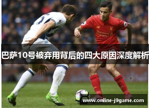 巴萨10号被弃用背后的四大原因深度解析 巴萨10号被弃用背后的四大原因深度解析