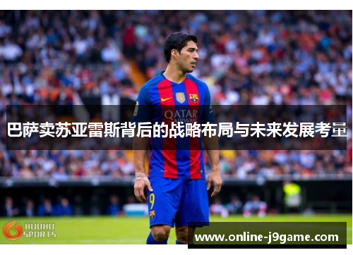 巴萨卖苏亚雷斯背后的战略布局与未来发展考量