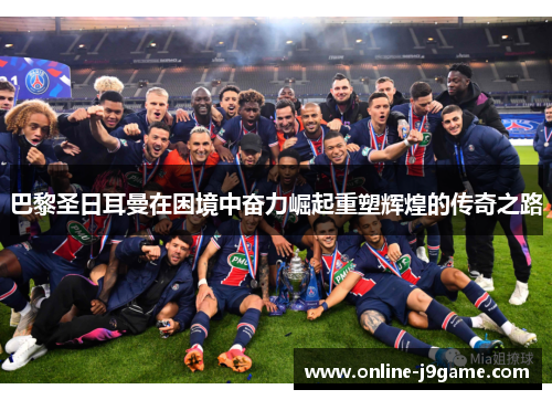 巴黎圣日耳曼在困境中奋力崛起重塑辉煌的传奇之路