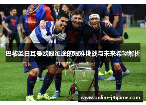 巴黎圣日耳曼欧冠征途的艰难挑战与未来希望解析 巴黎圣日耳曼欧冠征途的艰难挑战与未来希望解析