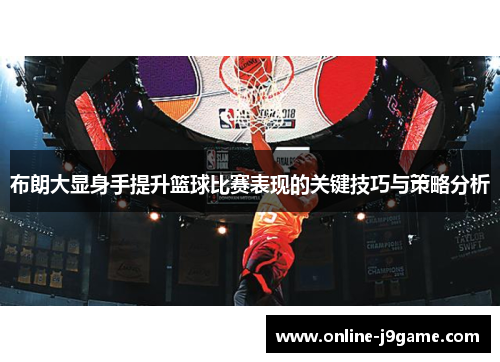 布朗大显身手提升篮球比赛表现的关键技巧与策略分析