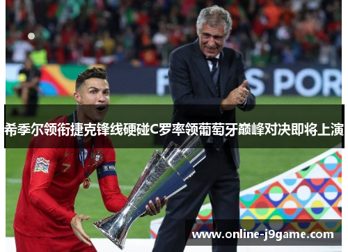 希季尔领衔捷克锋线硬碰C罗率领葡萄牙巅峰对决即将上演