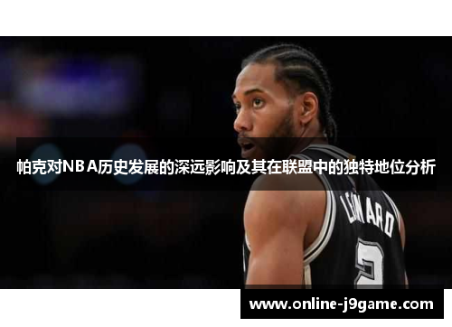 帕克对NBA历史发展的深远影响及其在联盟中的独特地位分析