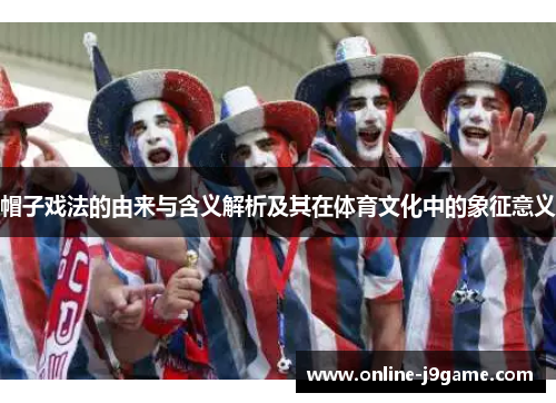 帽子戏法的由来与含义解析及其在体育文化中的象征意义