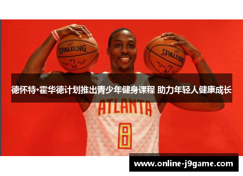 德怀特·霍华德计划推出青少年健身课程 助力年轻人健康成长