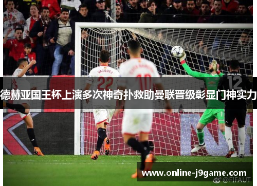 德赫亚国王杯上演多次神奇扑救助曼联晋级彰显门神实力 德赫亚国王杯上演多次神奇扑救助曼联晋级彰显门神实力