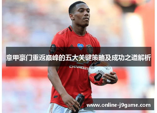 意甲豪门重返巅峰的五大关键策略及成功之道解析 意甲豪门重返巅峰的五大关键策略及成功之道解析