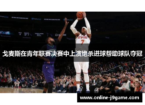 戈麦斯在青年联赛决赛中上演绝杀进球帮助球队夺冠 戈麦斯在青年联赛决赛中上演绝杀进球帮助球队夺冠