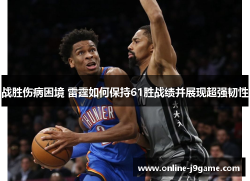 战胜伤病困境 雷霆如何保持61胜战绩并展现超强韧性 战胜伤病困境 雷霆如何保持61胜战绩并展现超强韧性