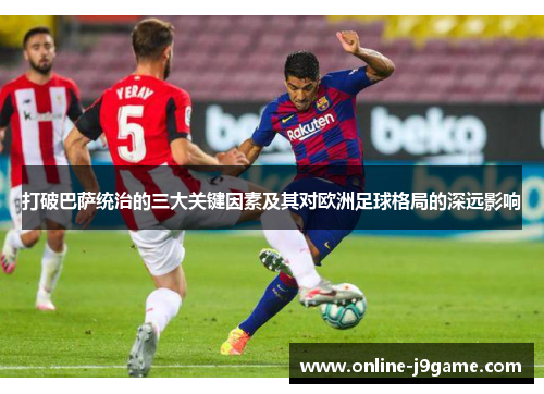 打破巴萨统治的三大关键因素及其对欧洲足球格局的深远影响