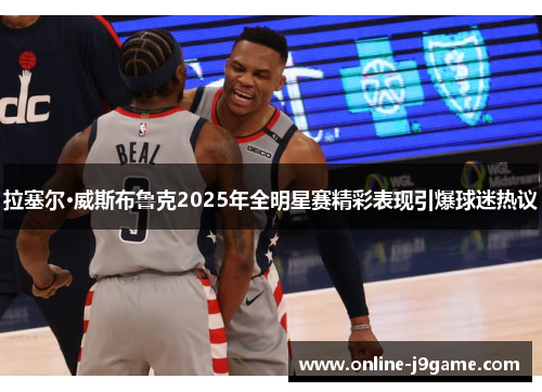 拉塞尔·威斯布鲁克2025年全明星赛精彩表现引爆球迷热议 拉塞尔·威斯布鲁克2025年全明星赛精彩表现引爆球迷热议