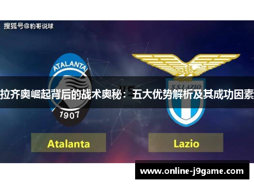拉齐奥崛起背后的战术奥秘:五大优势解析及其成功因素 拉齐奥崛起背后的战术奥秘:五大优势解析及其成功因素