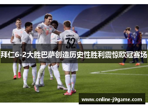 拜仁6-2大胜巴萨创造历史性胜利震惊欧冠赛场 拜仁6-2大胜巴萨创造历史性胜利震惊欧冠赛场